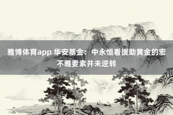 雅博体育app 华安基金：中永恒看援助黄金的宏不雅要素并未逆转
