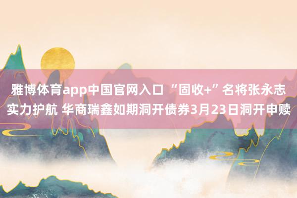 雅博体育app中国官网入口 “固收+”名将张永志实力护航 华商瑞鑫如期洞开债券3月23日洞开申赎