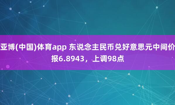 亚博(中国)体育app 东说念主民币兑好意思元中间价报6.8943，上调98点