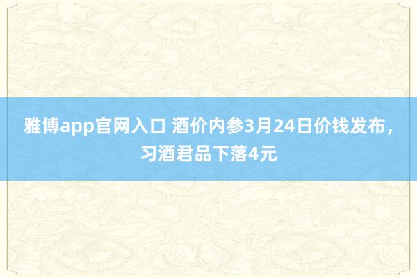雅博app官网入口 酒价内参3月24日价钱发布，习酒君品下落4元