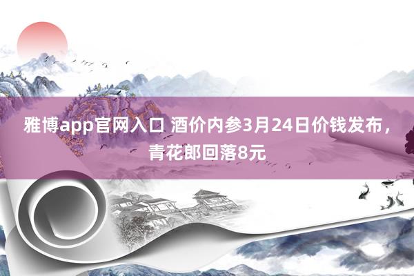雅博app官网入口 酒价内参3月24日价钱发布，青花郎回落8元