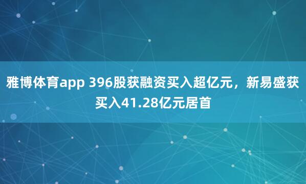 雅博体育app 396股获融资买入超亿元，新易盛获买入41.28亿元居首