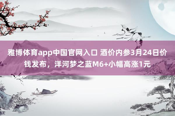 雅博体育app中国官网入口 酒价内参3月24日价钱发布，洋河梦之蓝M6+小幅高涨1元