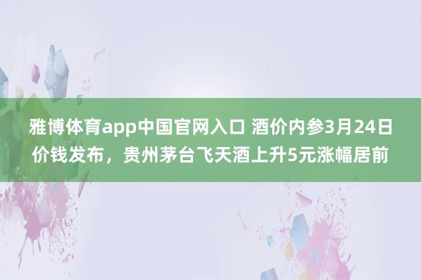 雅博体育app中国官网入口 酒价内参3月24日价钱发布，贵州茅台飞天酒上升5元涨幅居前