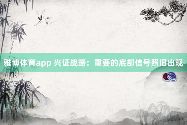 雅博体育app 兴证战略：重要的底部信号照旧出现