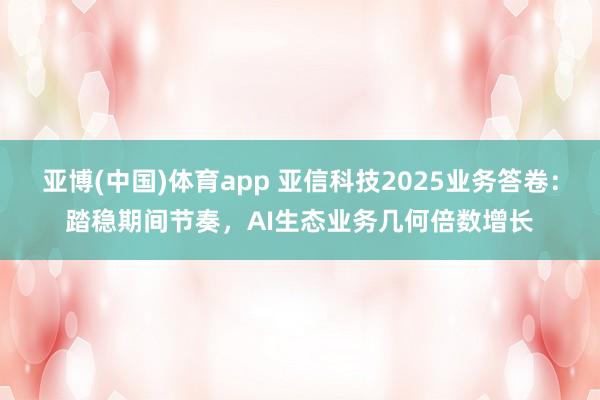 亚博(中国)体育app 亚信科技2025业务答卷：踏稳期间节奏，AI生态业务几何倍数增长