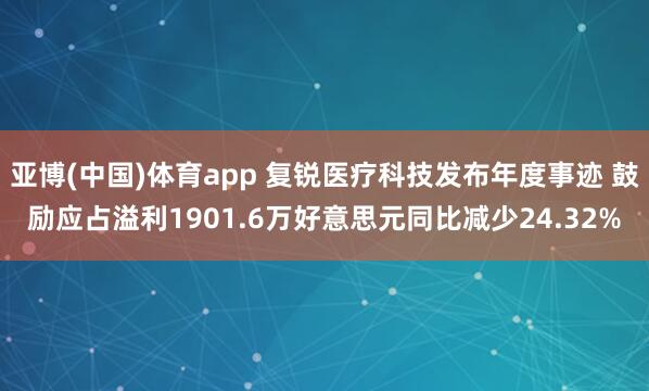 亚博(中国)体育app 复锐医疗科技发布年度事迹 鼓励应占溢利1901.6万好意思元同比减少24.32%