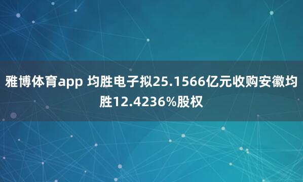 雅博体育app 均胜电子拟25.1566亿元收购安徽均胜12.4236%股权