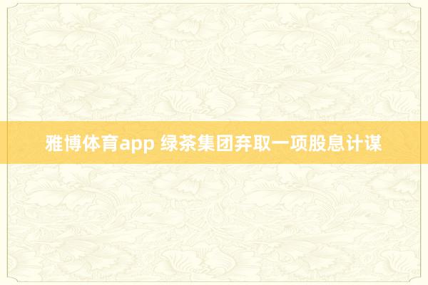 雅博体育app 绿茶集团弃取一项股息计谋