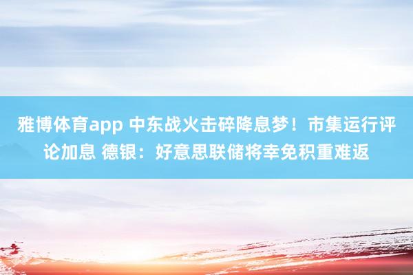 雅博体育app 中东战火击碎降息梦！市集运行评论加息 德银：好意思联储将幸免积重难返