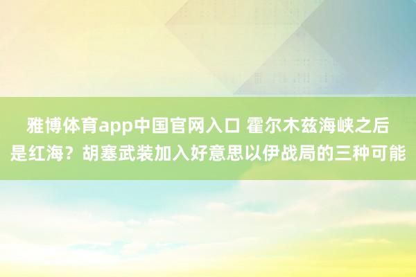 雅博体育app中国官网入口 霍尔木兹海峡之后是红海？胡塞武装加入好意思以伊战局的三种可能