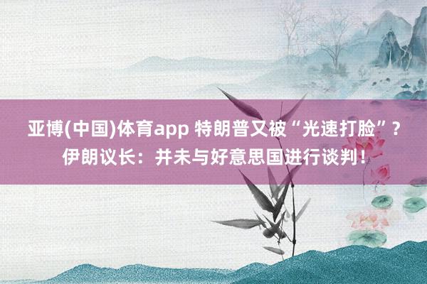 亚博(中国)体育app 特朗普又被“光速打脸”？伊朗议长：并未与好意思国进行谈判！