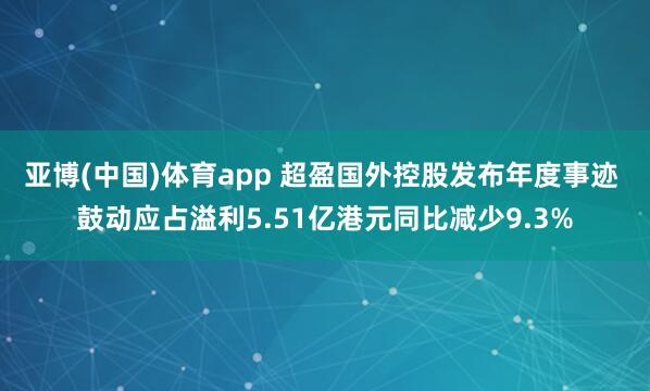 亚博(中国)体育app 超盈国外控股发布年度事迹 鼓动应占溢利5.51亿港元同比减少9.3%