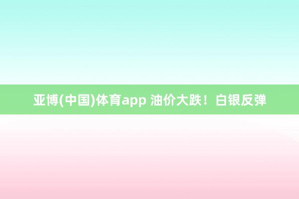 亚博(中国)体育app 油价大跌！白银反弹