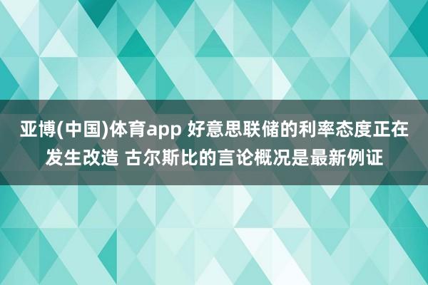 亚博(中国)体育app 好意思联储的利率态度正在发生改造 古尔斯比的言论概况是最新例证