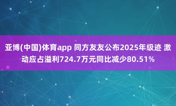 亚博(中国)体育app 同方友友公布2025年级迹 激动应占溢利724.7万元同比减少80.51%