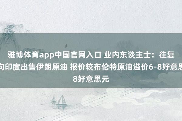 雅博体育app中国官网入口 业内东谈主士：往复商向印度出售伊朗原油 报价较布伦特原油溢价6-8好意思元