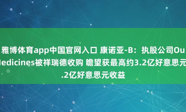 雅博体育app中国官网入口 康诺亚-B：执股公司Ouro Medicines被祥瑞德收购 瞻望获最高约3.2亿好意思元收益