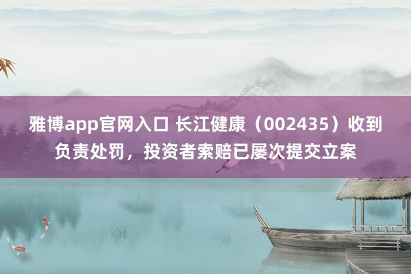 雅博app官网入口 长江健康（002435）收到负责处罚，投资者索赔已屡次提交立案