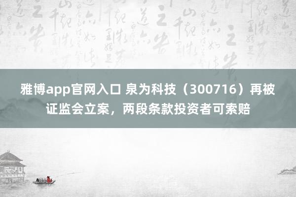 雅博app官网入口 泉为科技（300716）再被证监会立案，两段条款投资者可索赔