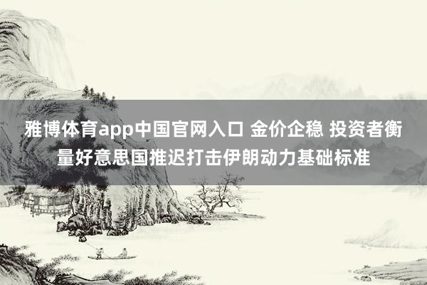 雅博体育app中国官网入口 金价企稳 投资者衡量好意思国推迟打击伊朗动力基础标准