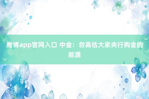 雅博app官网入口 中金：勿高估大家央行购金的能源