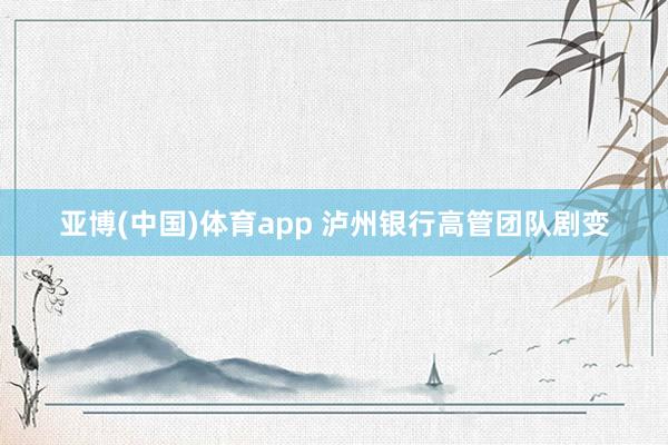 亚博(中国)体育app 泸州银行高管团队剧变