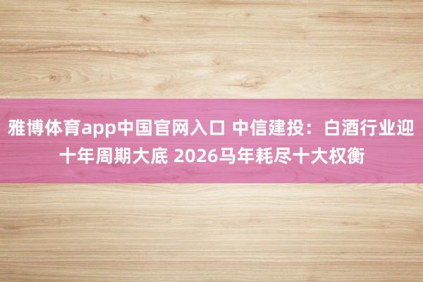 雅博体育app中国官网入口 中信建投：白酒行业迎十年周期大底 2026马年耗尽十大权衡