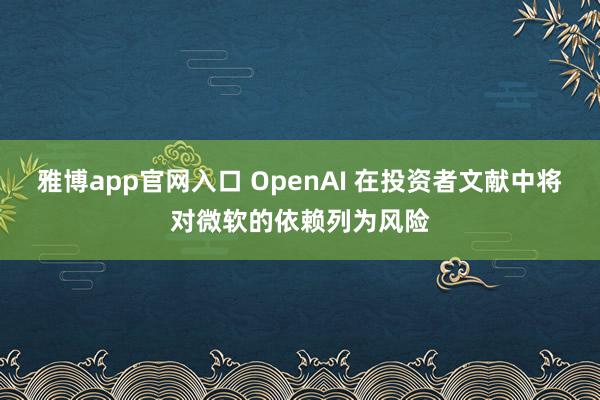 雅博app官网入口 OpenAI 在投资者文献中将对微软的依赖列为风险