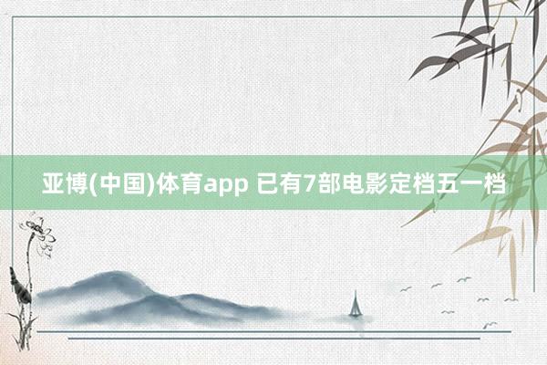 亚博(中国)体育app 已有7部电影定档五一档