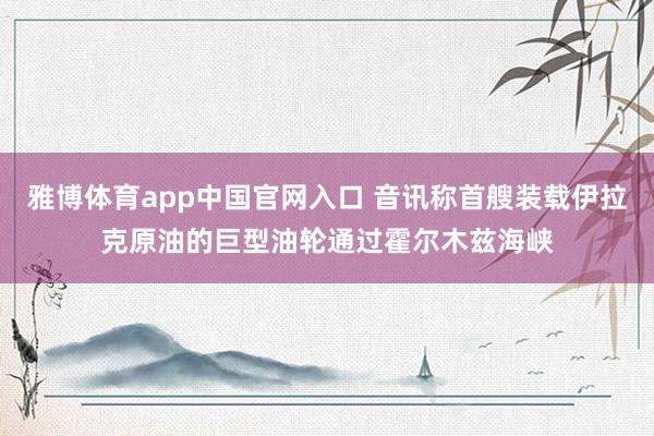 雅博体育app中国官网入口 音讯称首艘装载伊拉克原油的巨型油轮通过霍尔木兹海峡