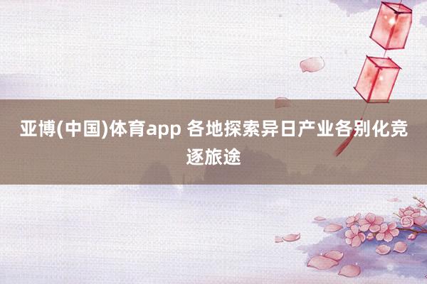 亚博(中国)体育app 各地探索异日产业各别化竞逐旅途