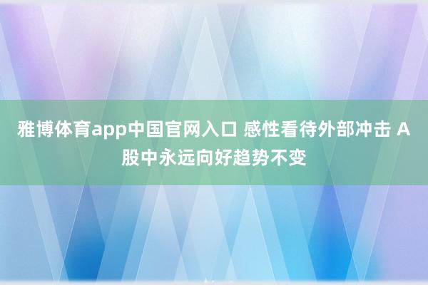 雅博体育app中国官网入口 感性看待外部冲击 A股中永远向好趋势不变
