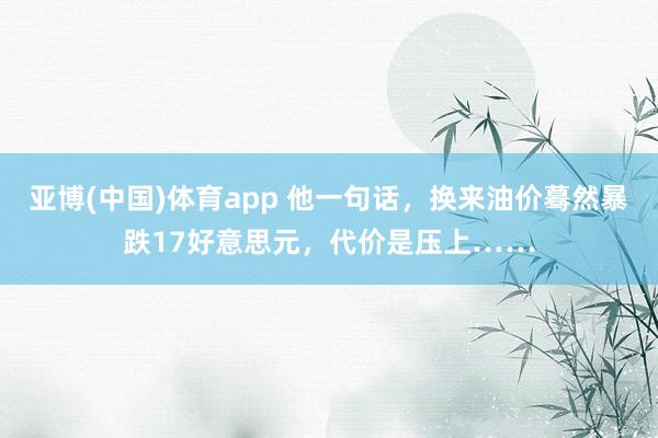 亚博(中国)体育app 他一句话，换来油价蓦然暴跌17好意思元，代价是压上……