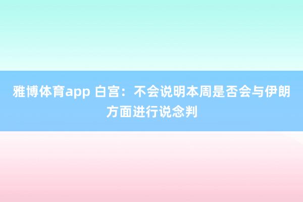 雅博体育app 白宫：不会说明本周是否会与伊朗方面进行说念判