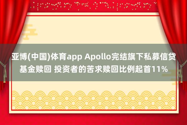 亚博(中国)体育app Apollo完结旗下私募信贷基金赎回 投资者的苦求赎回比例起首11%