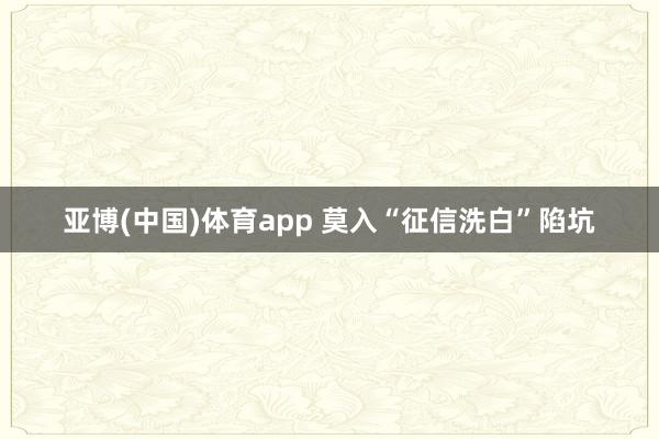 亚博(中国)体育app 莫入“征信洗白”陷坑