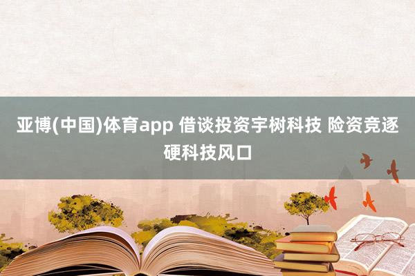 亚博(中国)体育app 借谈投资宇树科技 险资竞逐硬科技风口