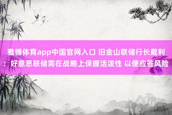 雅博体育app中国官网入口 旧金山联储行长戴利：好意思联储需在战略上保握活泼性 以便应答风险