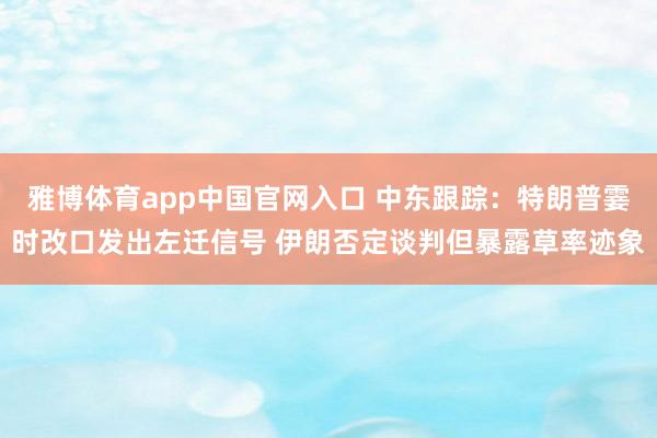 雅博体育app中国官网入口 中东跟踪：特朗普霎时改口发出左迁信号 伊朗否定谈判但暴露草率迹象