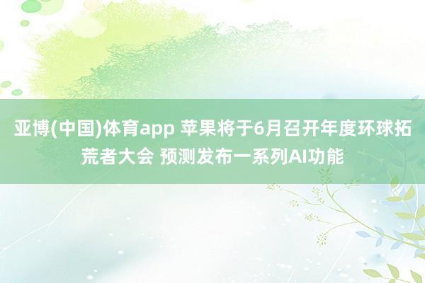 亚博(中国)体育app 苹果将于6月召开年度环球拓荒者大会 预测发布一系列AI功能