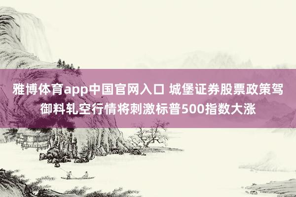 雅博体育app中国官网入口 城堡证券股票政策驾御料轧空行情将刺激标普500指数大涨
