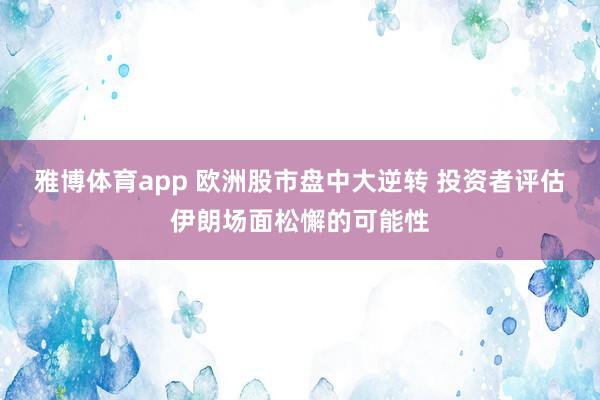 雅博体育app 欧洲股市盘中大逆转 投资者评估伊朗场面松懈的可能性