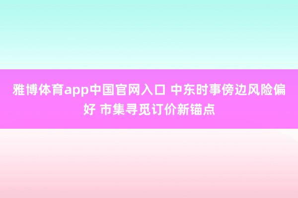 雅博体育app中国官网入口 中东时事傍边风险偏好 市集寻觅订价新锚点