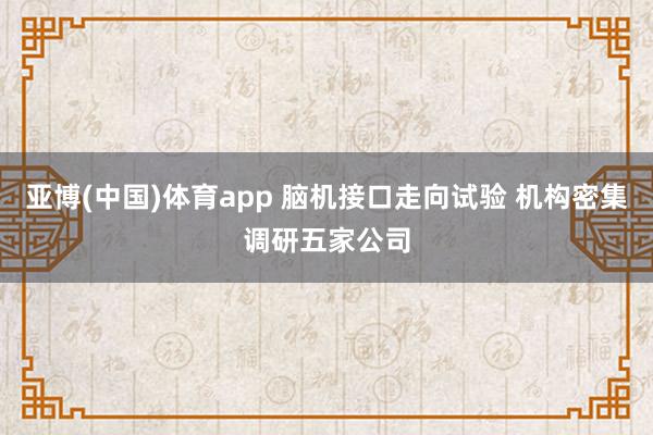 亚博(中国)体育app 脑机接口走向试验 机构密集调研五家公司