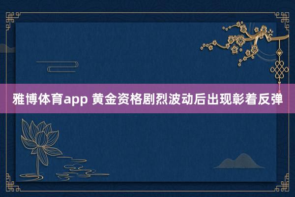 雅博体育app 黄金资格剧烈波动后出现彰着反弹