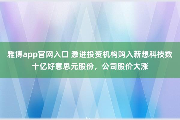 雅博app官网入口 激进投资机构购入新想科技数十亿好意思元股份，公司股价大涨