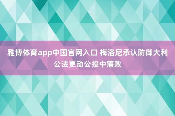 雅博体育app中国官网入口 梅洛尼承认防御大利公法更动公投中落败