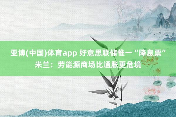 亚博(中国)体育app 好意思联储惟一“降息票”米兰：劳能源商场比通胀更危境