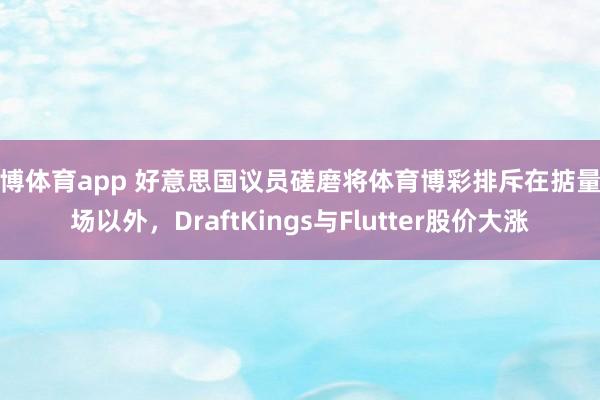 雅博体育app 好意思国议员磋磨将体育博彩排斥在掂量商场以外，DraftKings与Flutter股价大涨